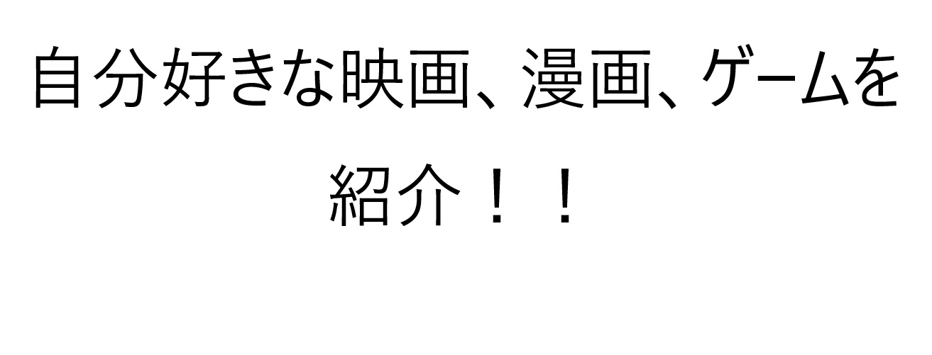 自分の好きな映画、漫画、ゲームを紹介！！